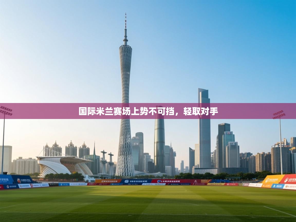 国际米兰赛场上势不可挡,轻取对手 第2张